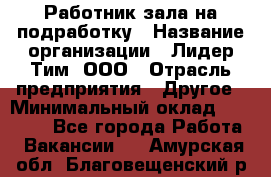 Работник зала на подработку › Название организации ­ Лидер Тим, ООО › Отрасль предприятия ­ Другое › Минимальный оклад ­ 15 000 - Все города Работа » Вакансии   . Амурская обл.,Благовещенский р-н